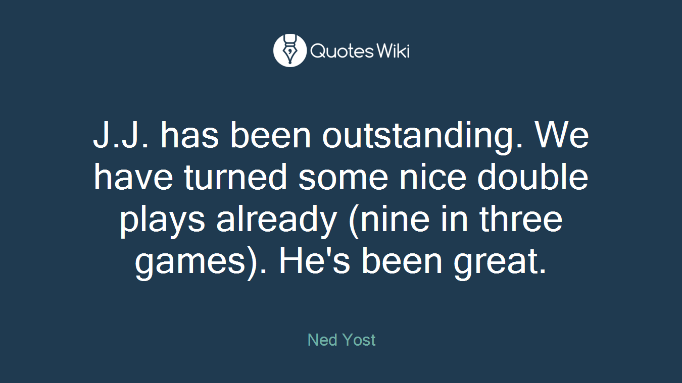 J.J. has been outstanding. We have turned some nice double plays already (nine in three games). He's been great.