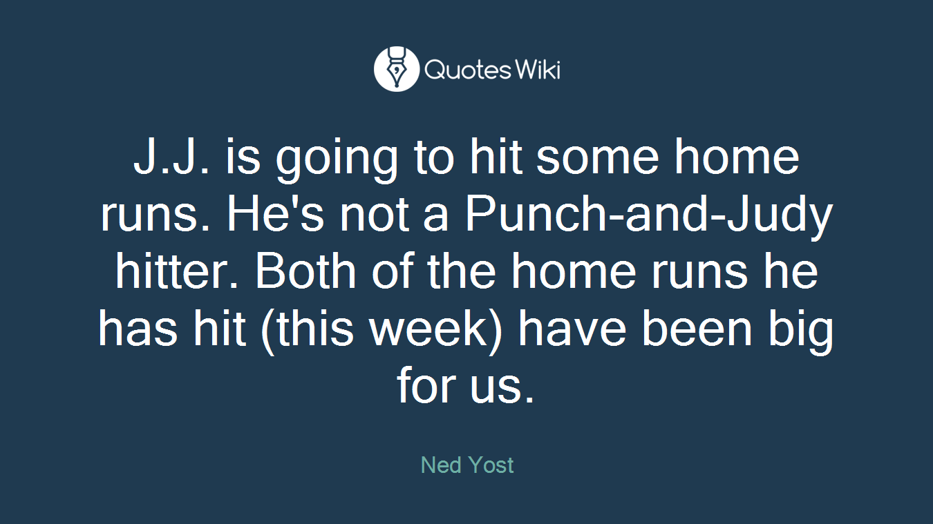 J.J. is going to hit some home runs. He's not a Punch-and-Judy hitter. Both of the home runs he has hit (this week) have been big for us.