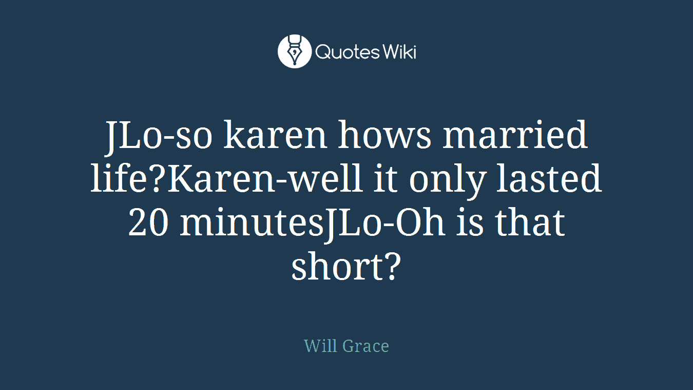 JLo-so karen hows married life?Karen-well it only lasted 20 minutesJLo-Oh is that short?