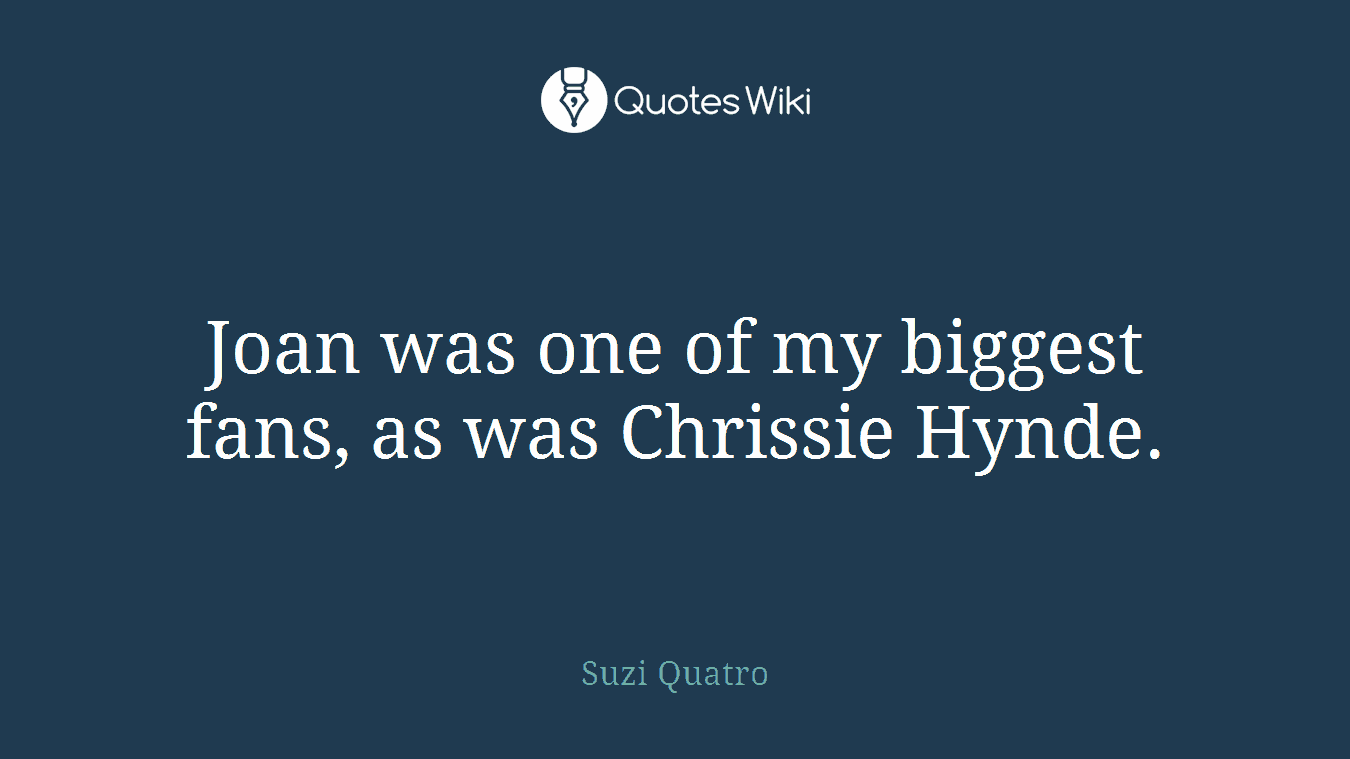 Joan was one of my biggest fans, as was Chrissie Hynde.