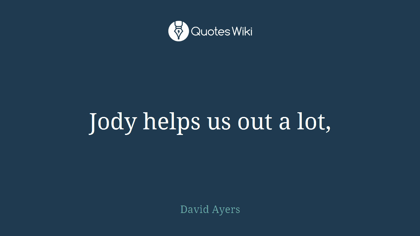 Jody helps us out a lot,