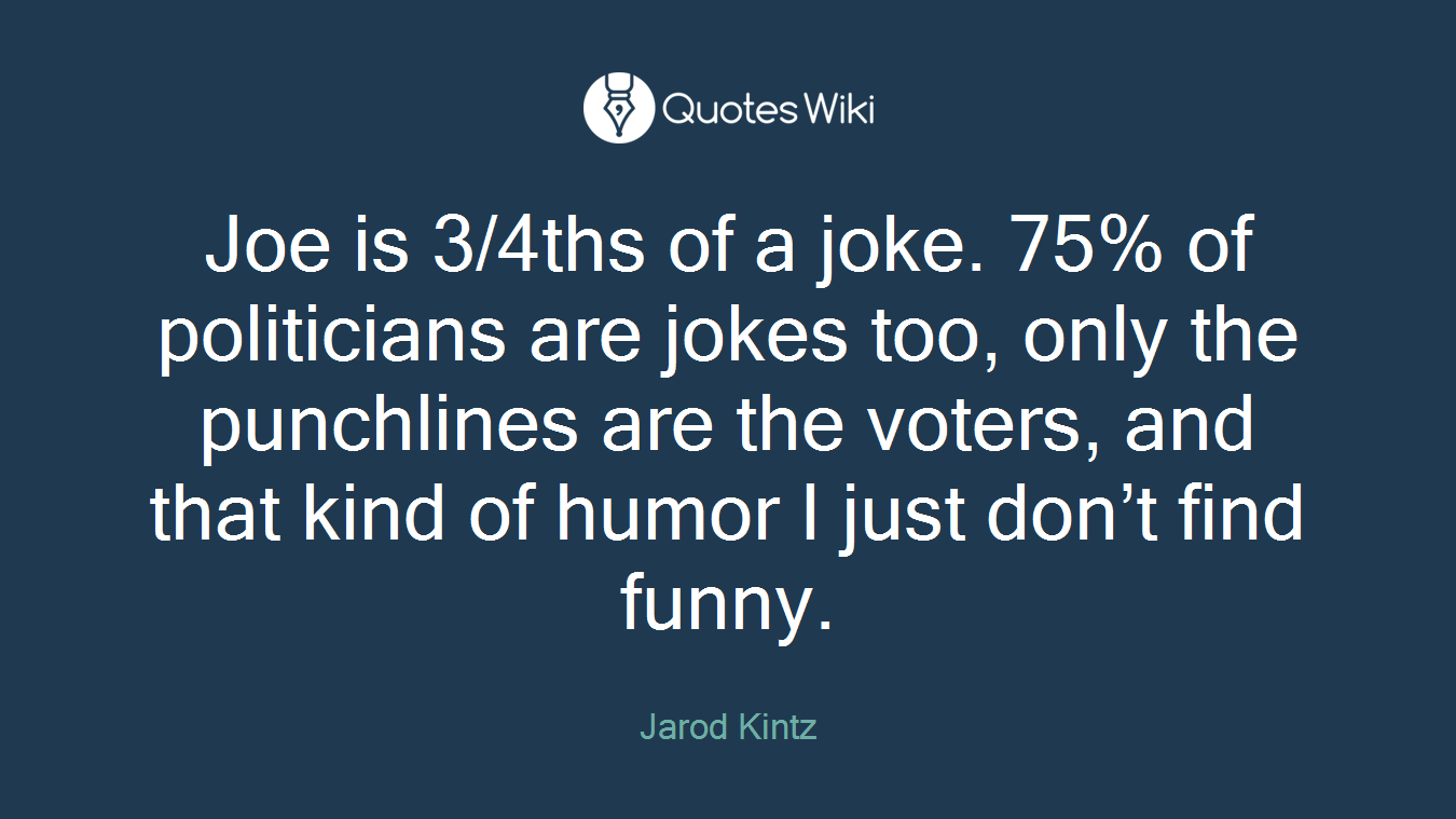 Joe is 3/4ths of a joke. 75% of politicians are jokes too, only the punchlines are the voters, and that kind of humor I just don’t find funny.