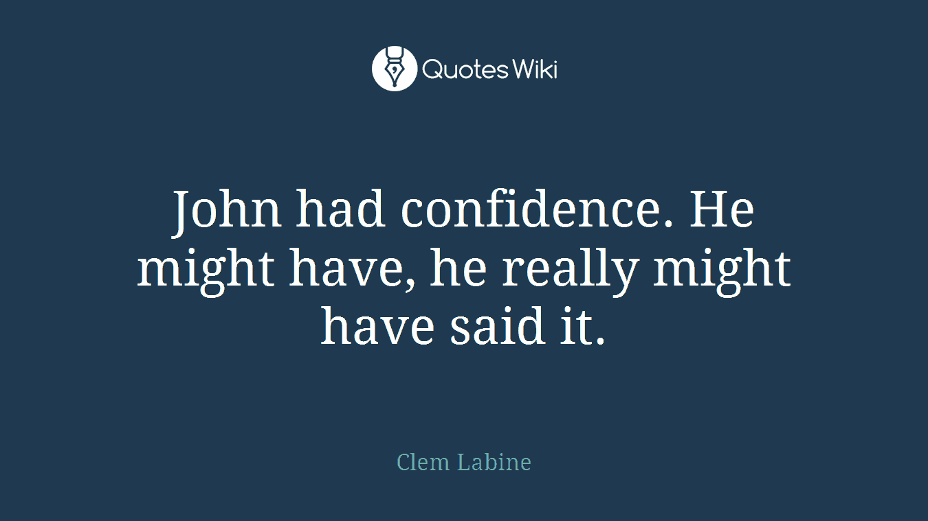 John had confidence. He might have, he really might have said it.