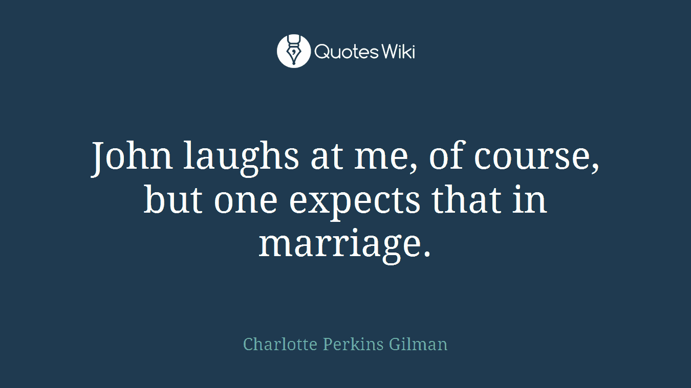 John laughs at me, of course, but one expects that in marriage.