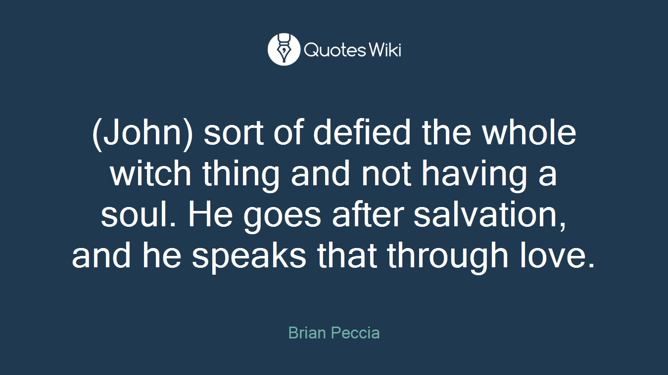 (John) sort of defied the whole witch thing and not having a soul. He goes after salvation, and he speaks that through love.
