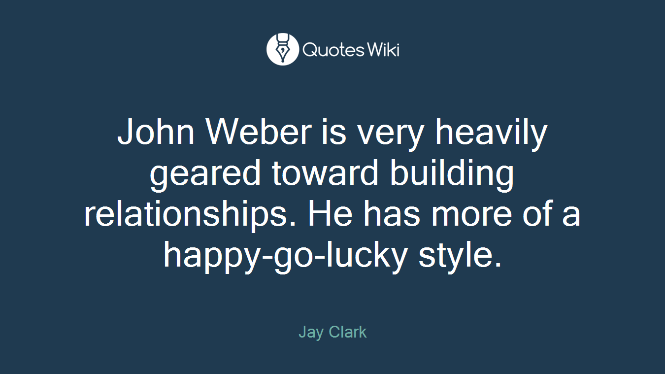 John Weber is very heavily geared toward building relationships. He has more of a happy-go-lucky style.