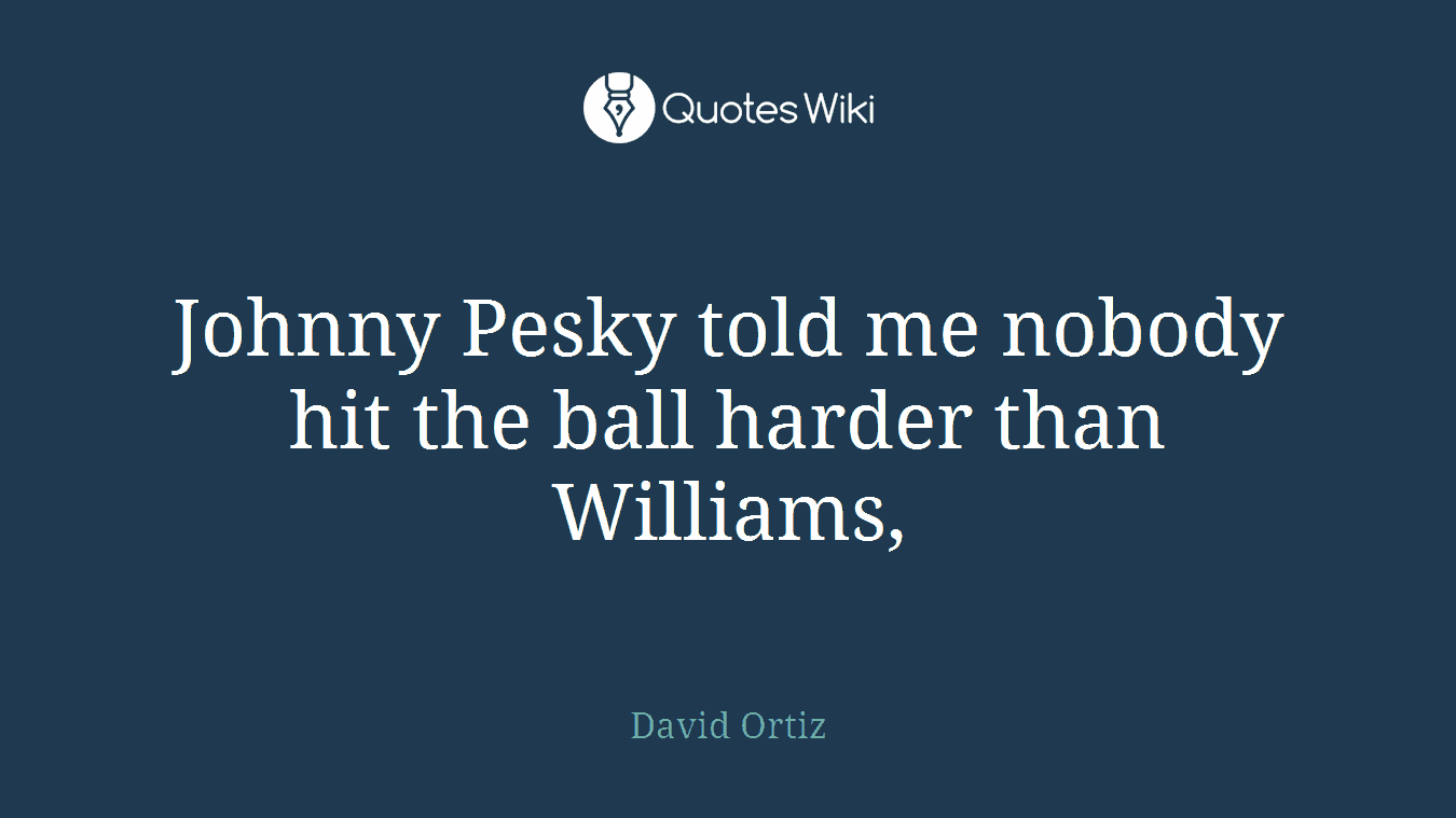 Johnny Pesky told me nobody hit the ball harder than Williams,