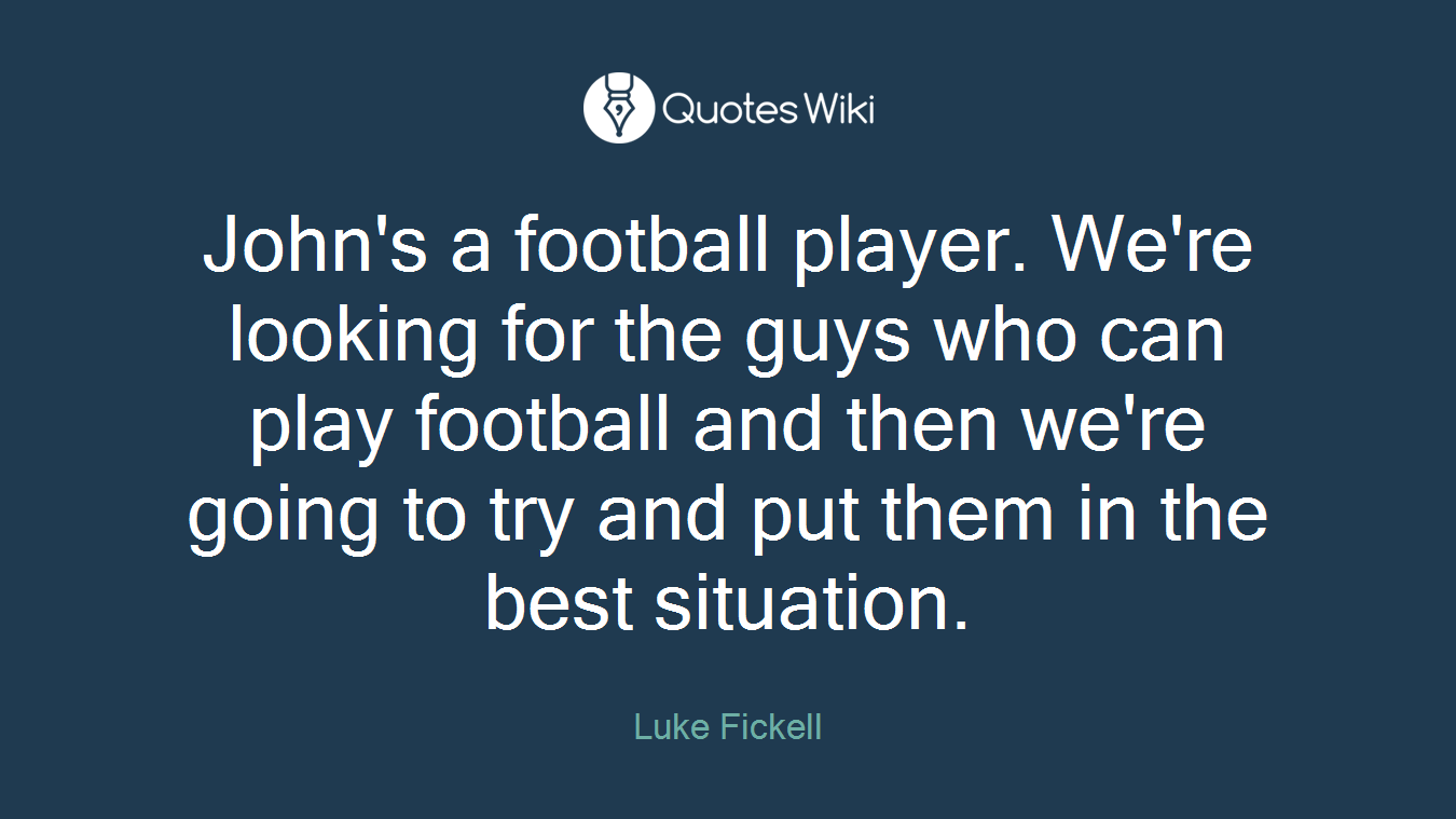 John's a football player. We're looking for the guys who can play football and then we're going to try and put them in the best situation.