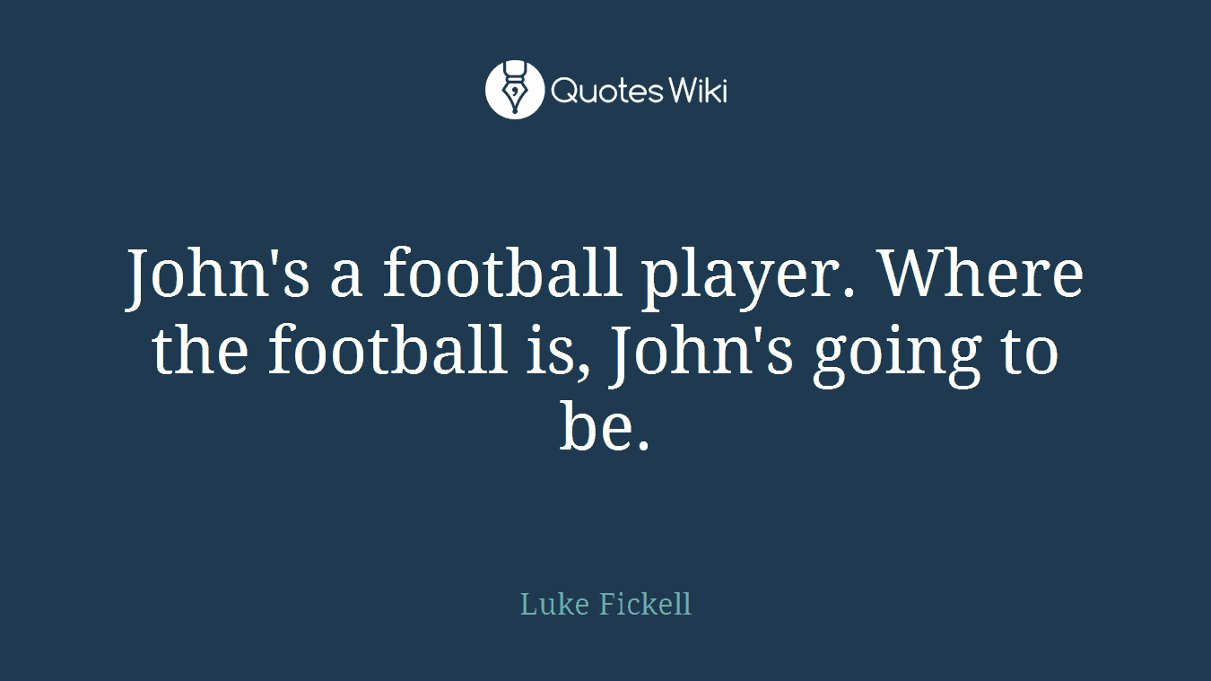 John's a football player. Where the football is, John's going to be.
