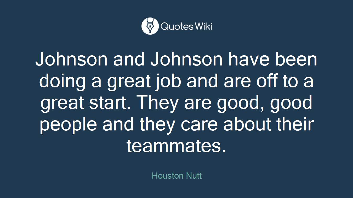 Johnson and Johnson have been doing a great job and are off to a great start. They are good, good people and they care about their teammates.
