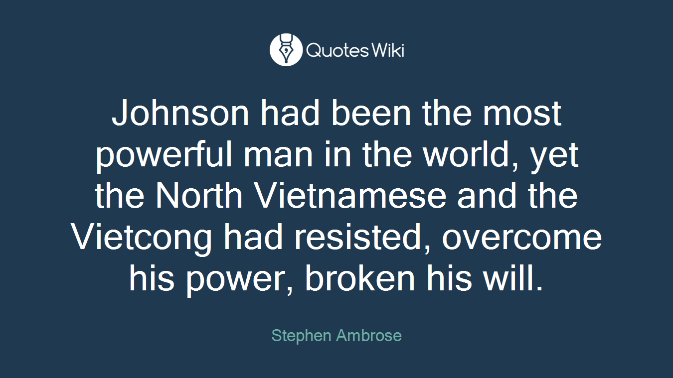 Johnson had been the most powerful man in the world, yet the North Vietnamese and the Vietcong had resisted, overcome his power, broken his will.