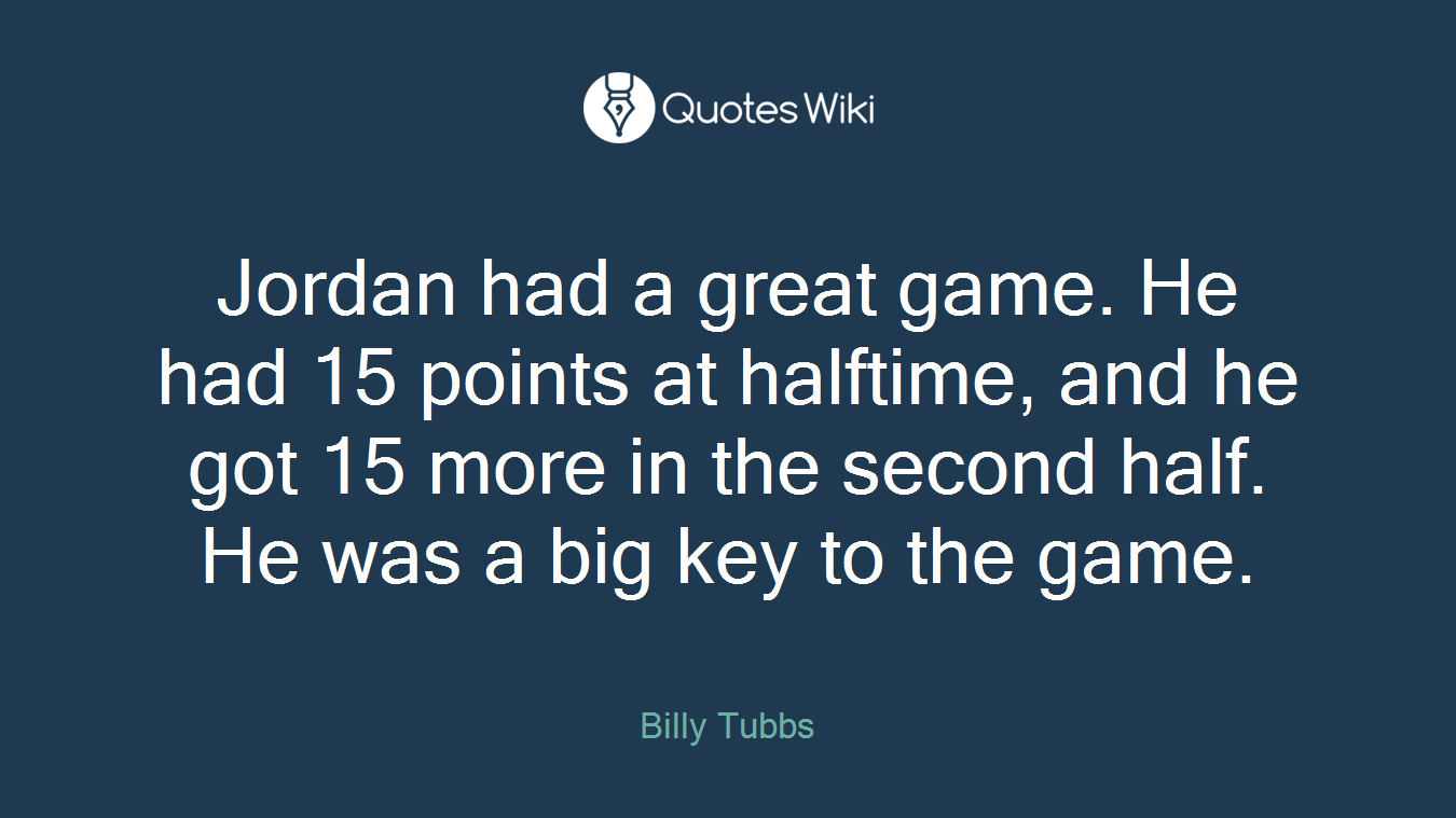 Jordan had a great game. He had 15 points at halftime, and he got 15 more in the second half. He was a big key to the game.