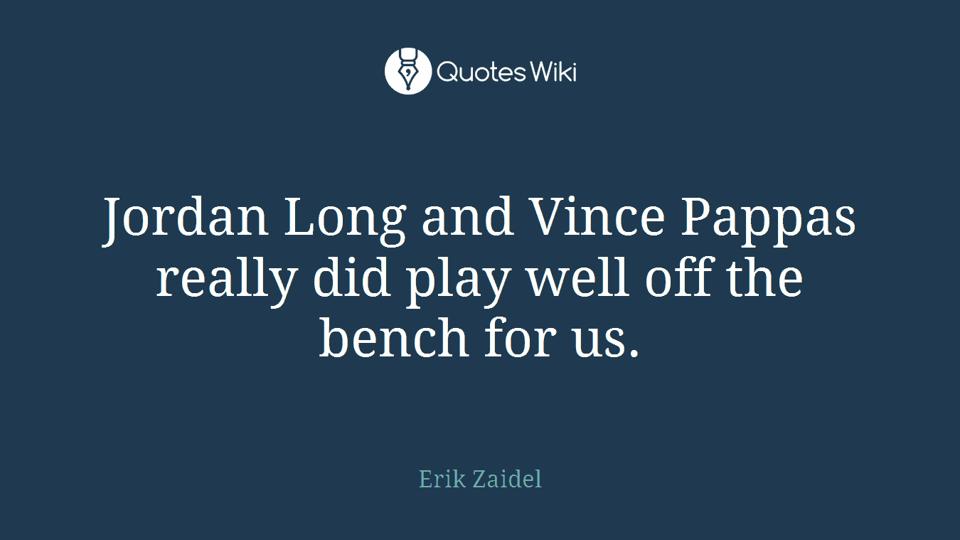 Jordan Long and Vince Pappas really did play well off the bench for us.