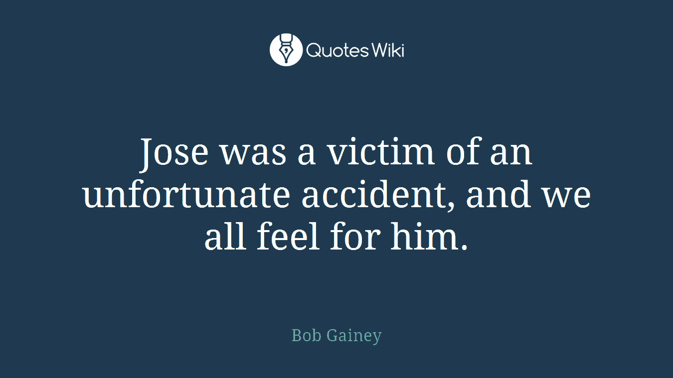 Jose was a victim of an unfortunate accident, and we all feel for him.