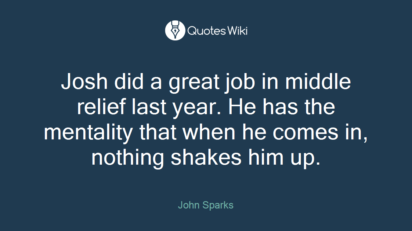 Josh did a great job in middle relief last year. He has the mentality that when he comes in, nothing shakes him up.