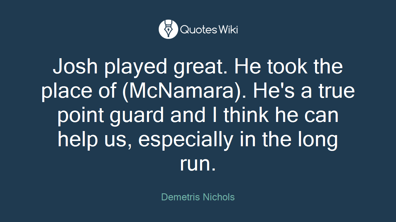 Josh played great. He took the place of (McNamara). He's a true point guard and I think he can help us, especially in the long run.
