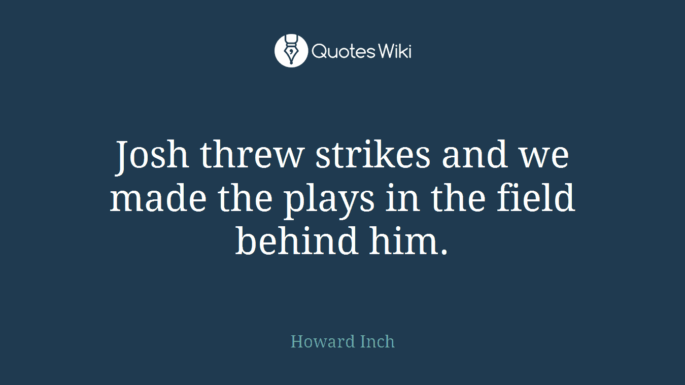 Josh threw strikes and we made the plays in the field behind him.