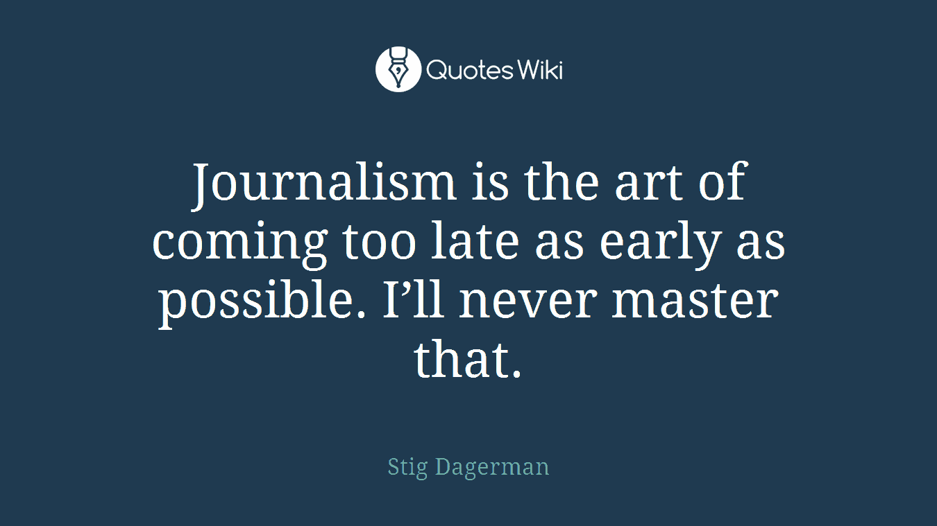 Journalism is the art of coming too late as early as possible. I’ll never master that.