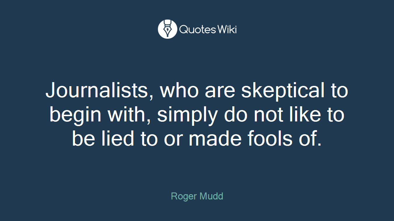 Journalists, who are skeptical to begin with, simply do not like to be lied to or made fools of.