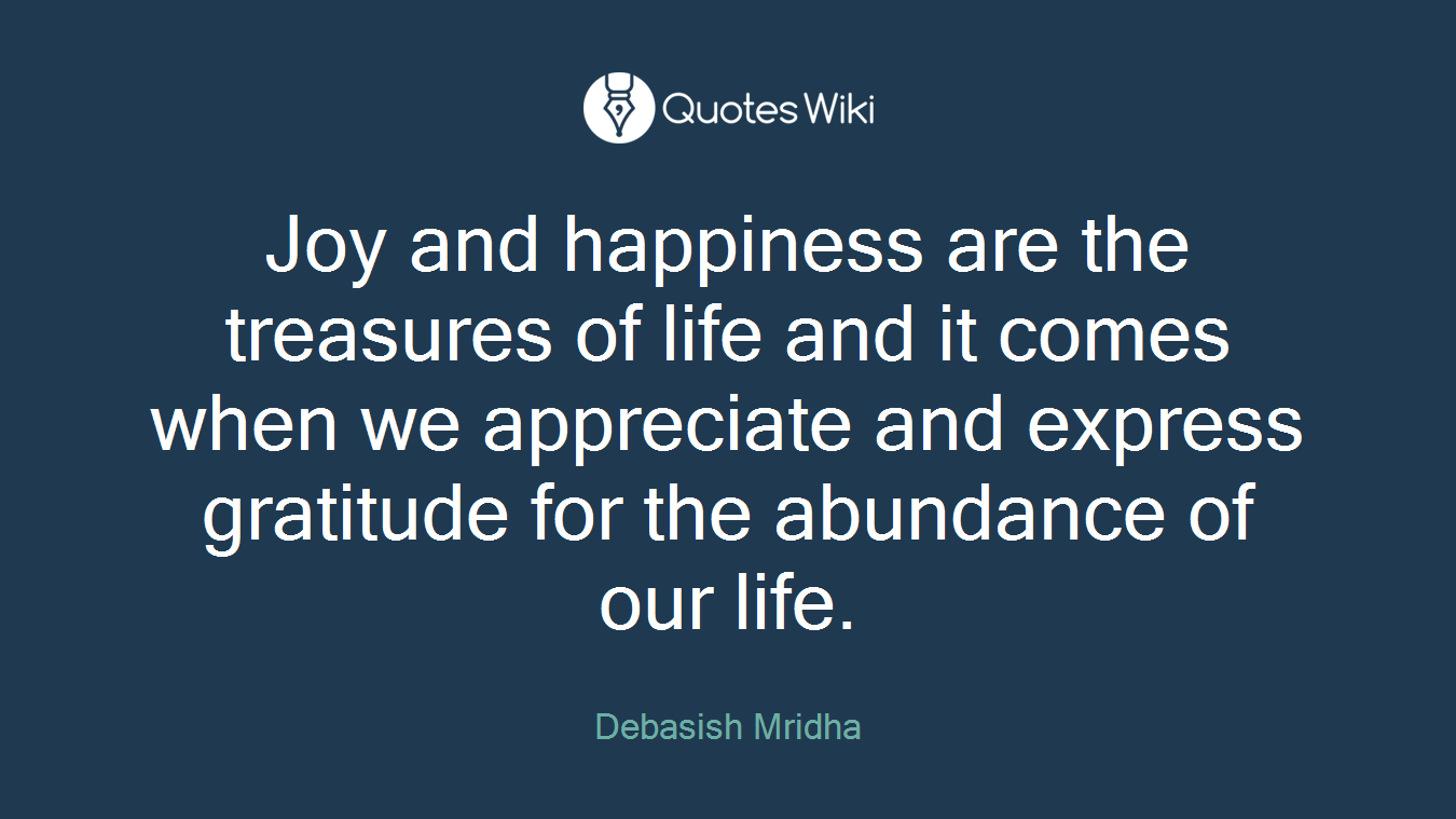 Joy and happiness are the treasures of life and it comes when we appreciate and express gratitude for the abundance of our life.