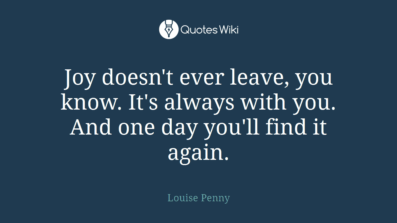 Joy doesn't ever leave, you know. It's always with you. And one day you'll find it again.