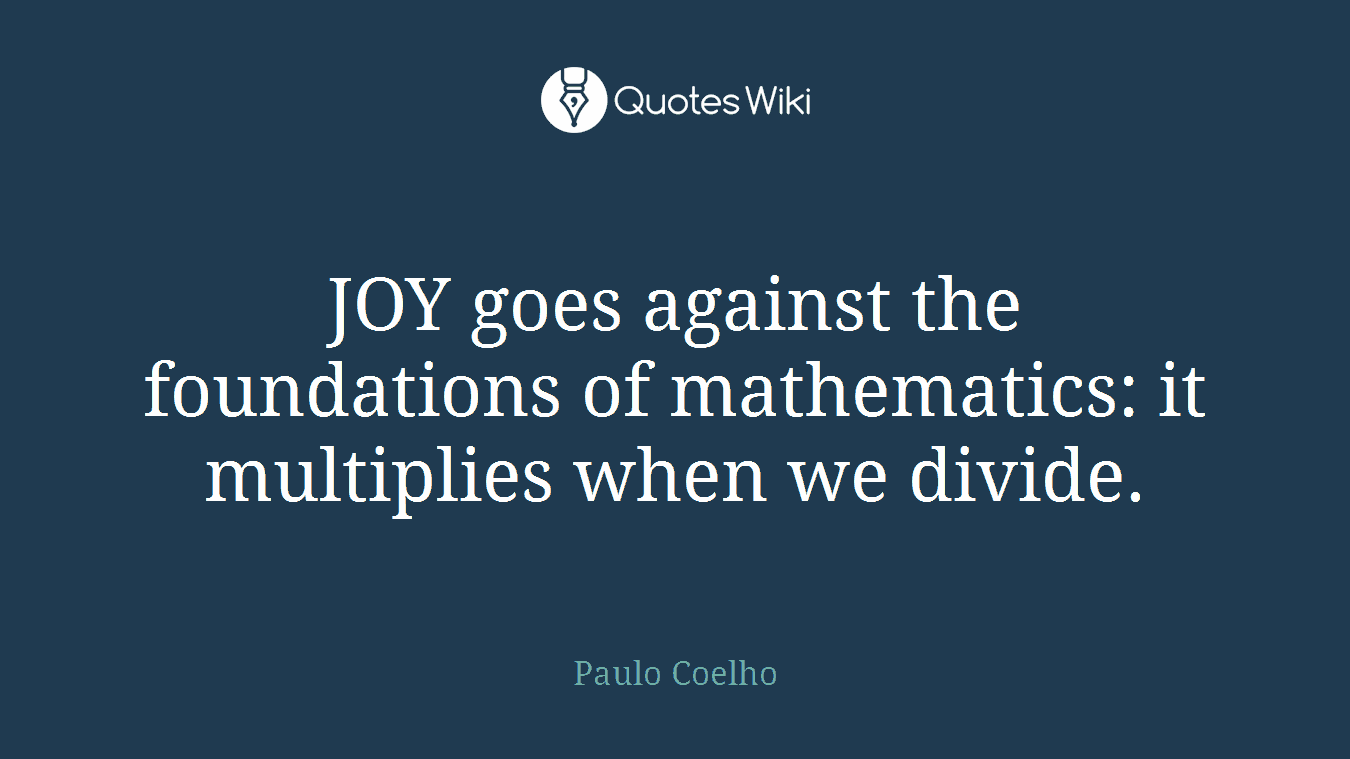 JOY goes against the foundations of mathematics: it multiplies when we divide.