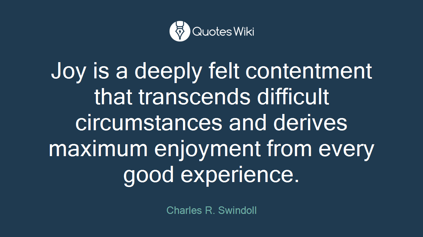 Joy is a deeply felt contentment that transcends difficult circumstances and derives maximum enjoyment from every good experience.