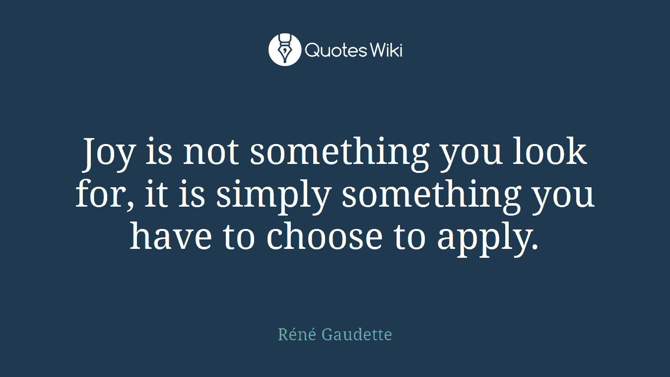Joy is not something you look for, it is simply something you have to choose to apply.