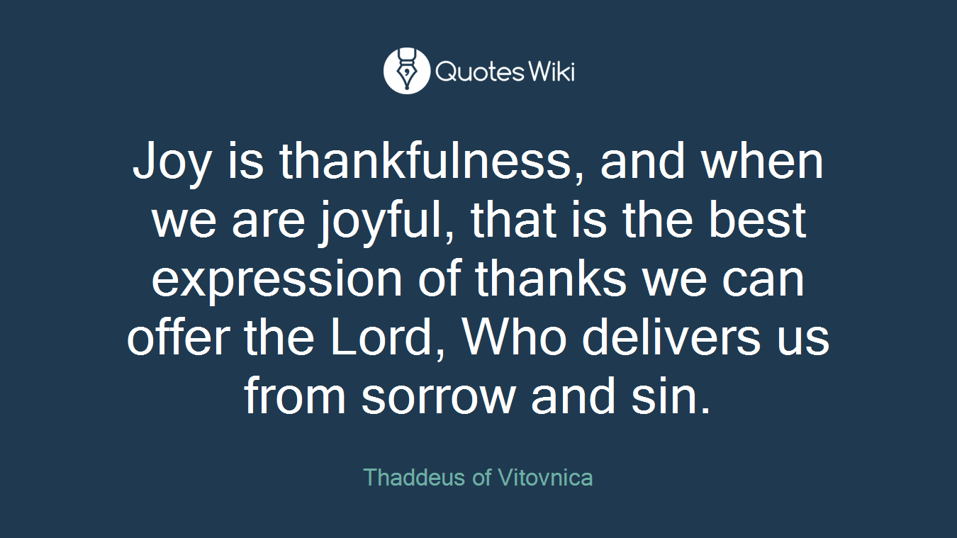 Joy is thankfulness, and when we are joyful, that is the best expression of thanks we can offer the Lord, Who delivers us from sorrow and sin.