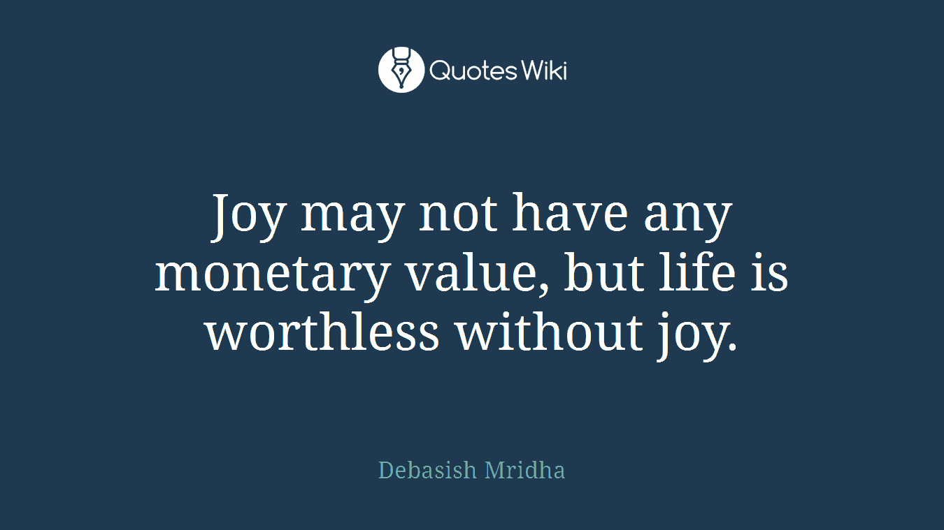 Joy may not have any monetary value, but life is worthless without joy.