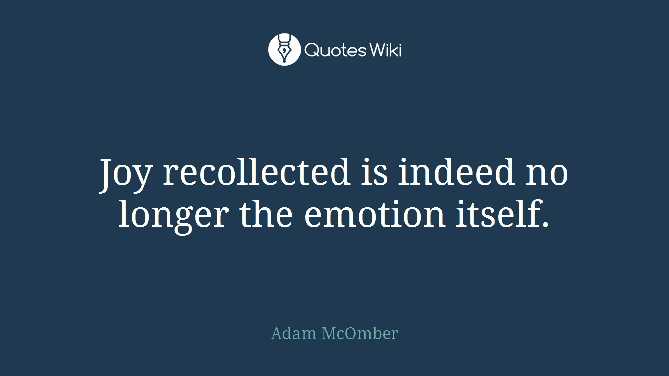 Joy recollected is indeed no longer the emotion itself.