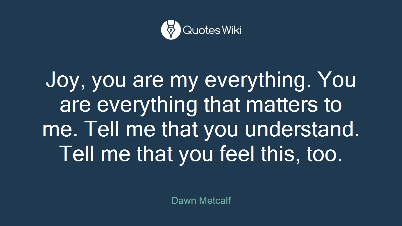Joy, you are my everything. You are everything that matters to me. Tell me that you understand. Tell me that you feel this, too.