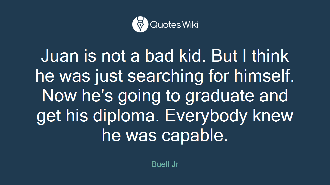 Juan is not a bad kid. But I think he was just searching for himself. Now he's going to graduate and get his diploma. Everybody knew he was capable.