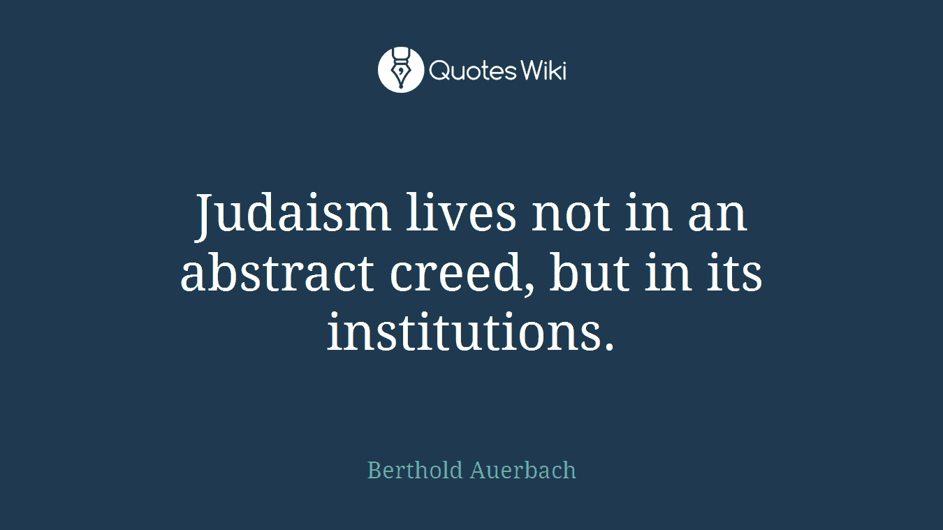 Judaism lives not in an abstract creed, but in its institutions.