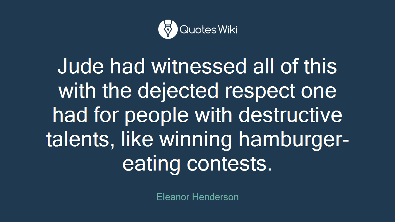 Jude had witnessed all of this with the dejected respect one had for people with destructive talents, like winning hamburger-eating contests.
