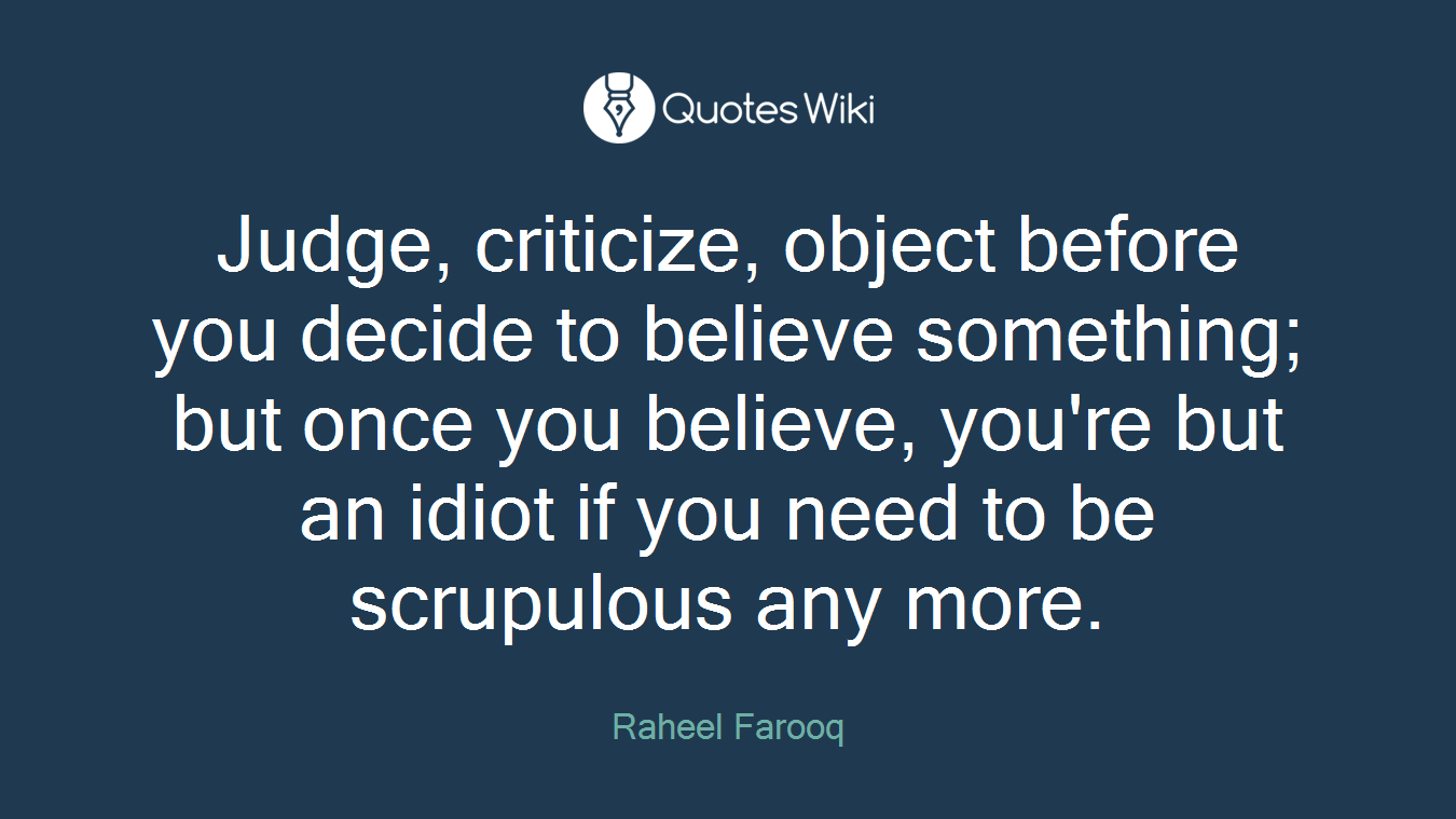 Judge, criticize, object before you decide to believe something; but once you believe, you're but an idiot if you need to be scrupulous any more.