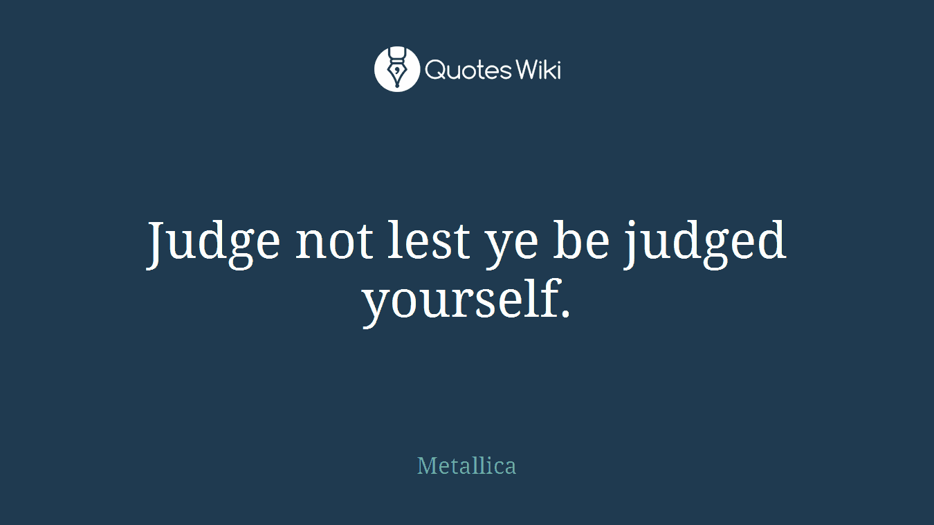 Judge not lest ye be judged yourself.