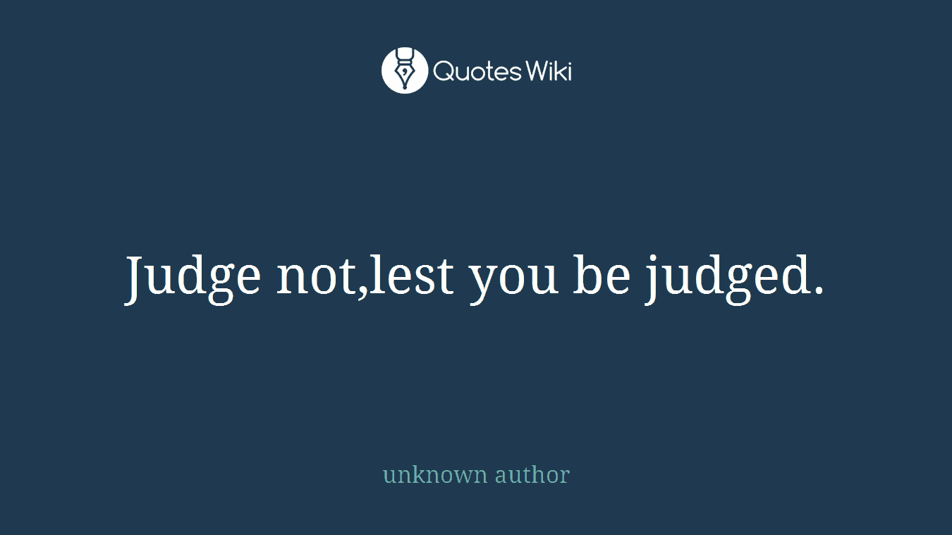 Judge not,lest you be judged.