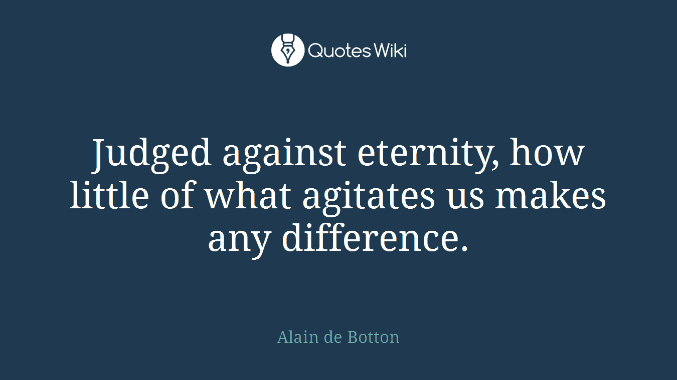Judged against eternity, how little of what agitates us makes any difference.