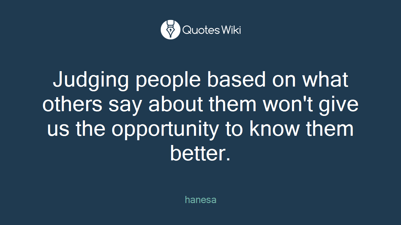 Judging people based on what others say about them won't give us the opportunity to know them better.