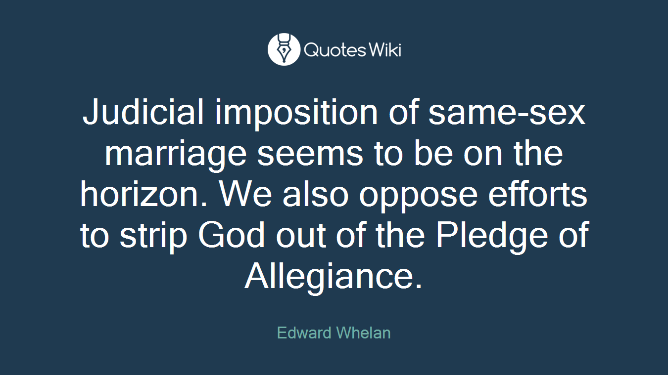 Judicial imposition of same-sex marriage seems to be on the horizon. We also oppose efforts to strip God out of the Pledge of Allegiance.