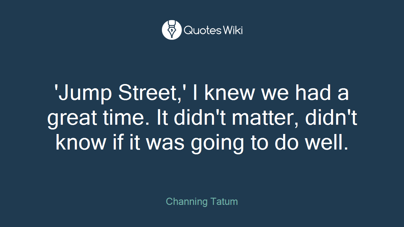 'Jump Street,' I knew we had a great time. It didn't matter, didn't know if it was going to do well.