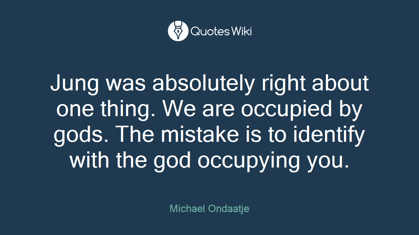 Jung was absolutely right about one thing. We are occupied by gods. The mistake is to identify with the god occupying you.