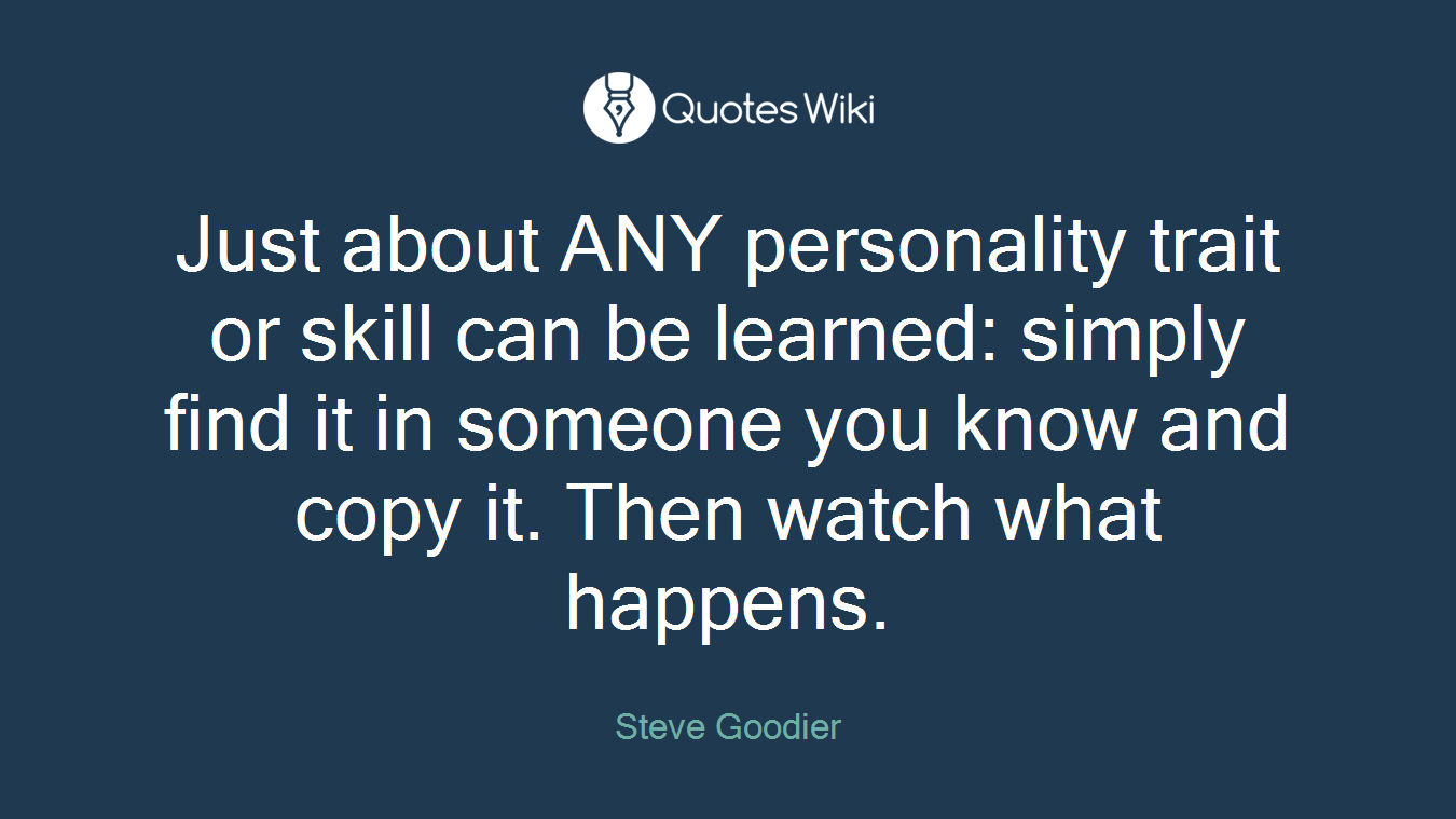 Just about ANY personality trait or skill can be learned: simply find it in someone you know and copy it. Then watch what happens.