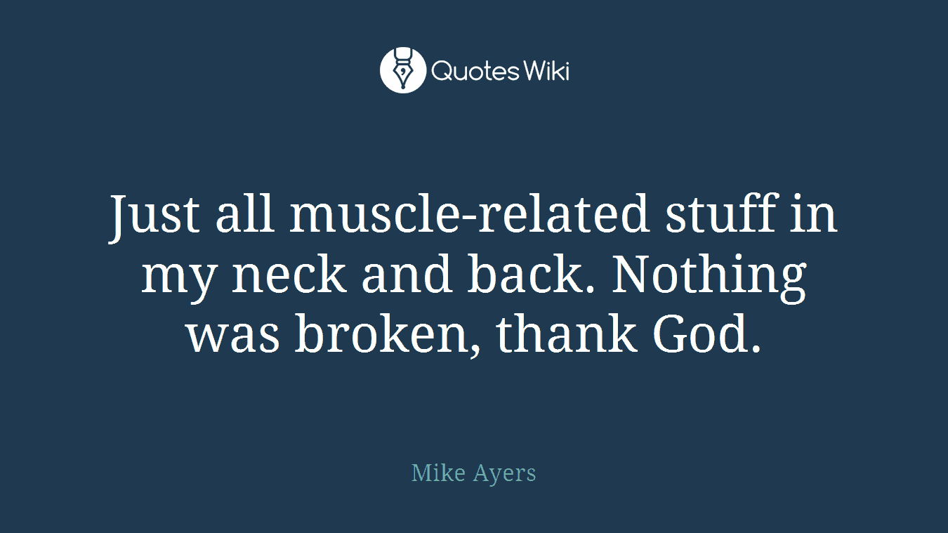 Just all muscle-related stuff in my neck and back. Nothing was broken, thank God.