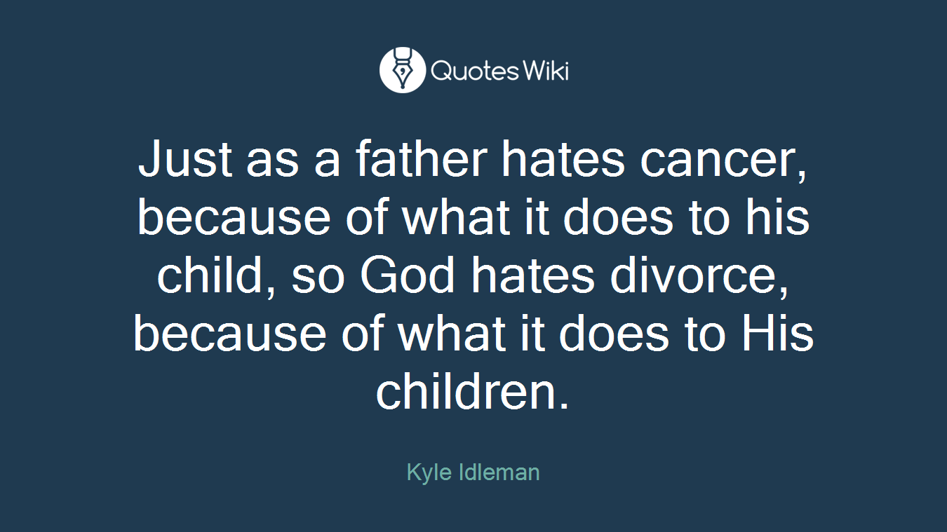 Just as a father hates cancer, because of what it does to his child, so God hates divorce, because of what it does to His children.