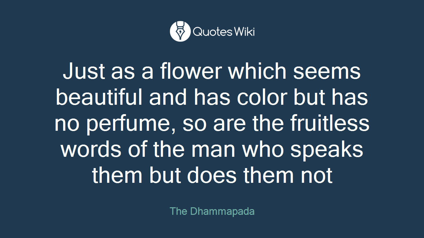 Just as a flower which seems beautiful and has color but has no perfume, so are the fruitless words of the man who speaks them but does them not