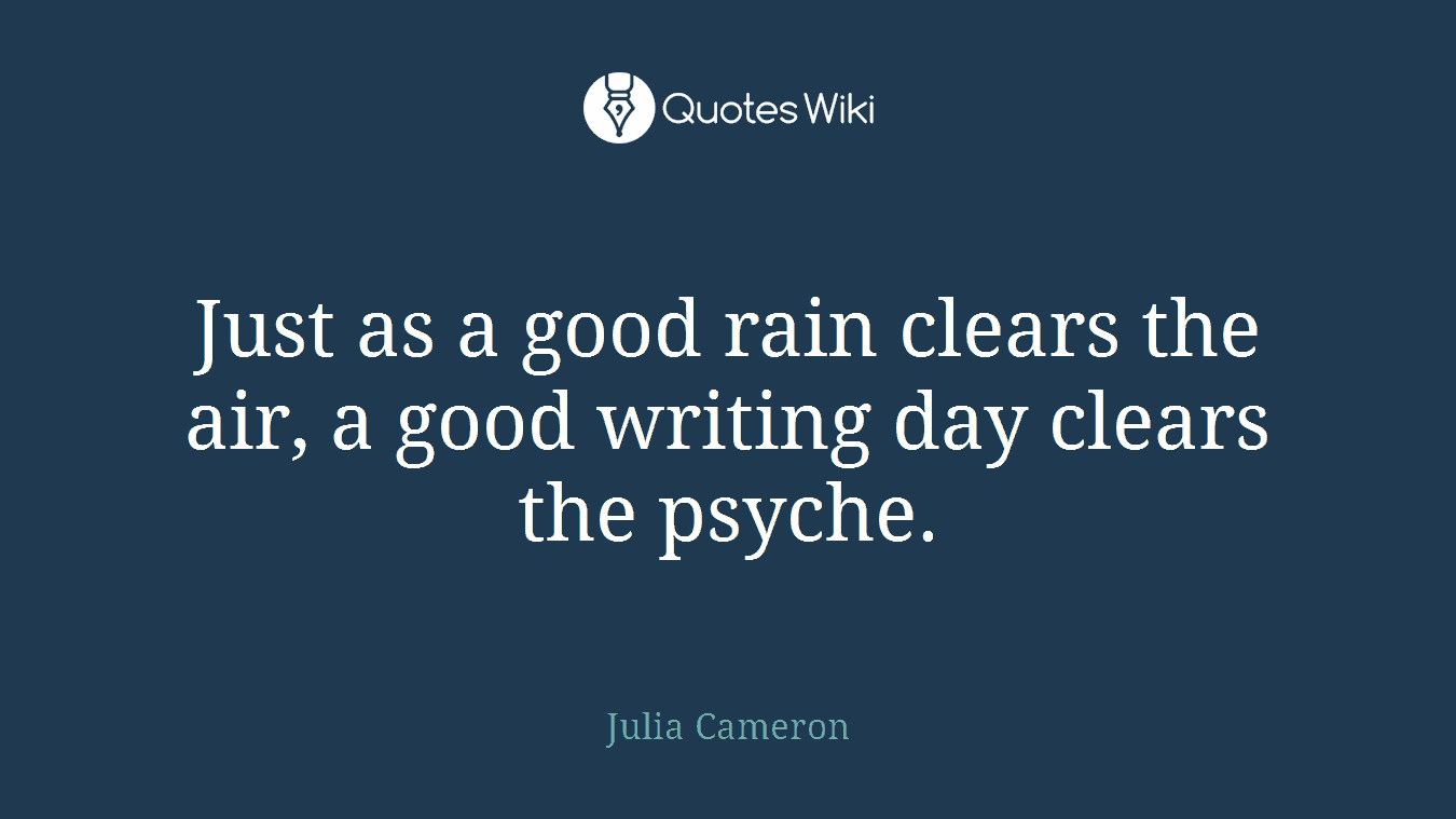 Just as a good rain clears the air, a good writing day clears the psyche.