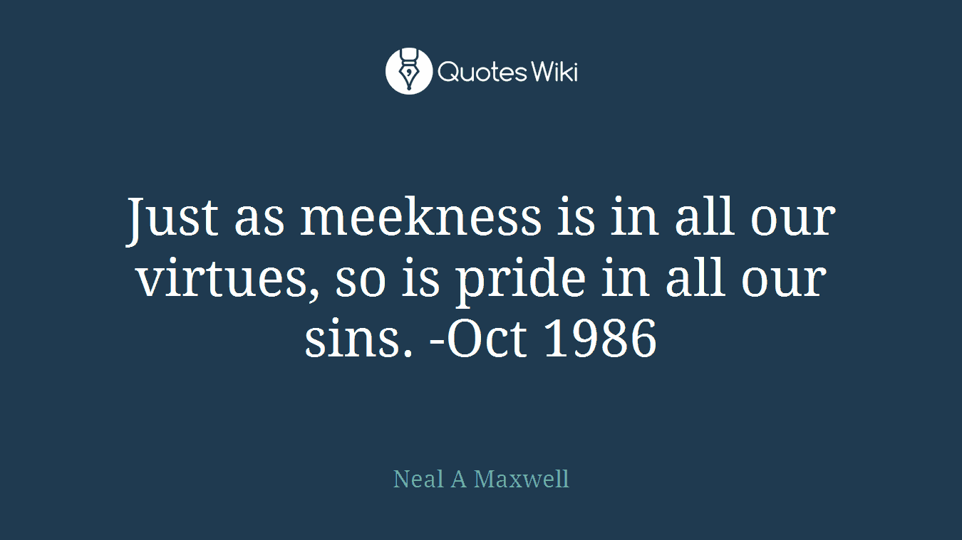 Just as meekness is in all our virtues, so is pride in all our sins. -Oct 1986