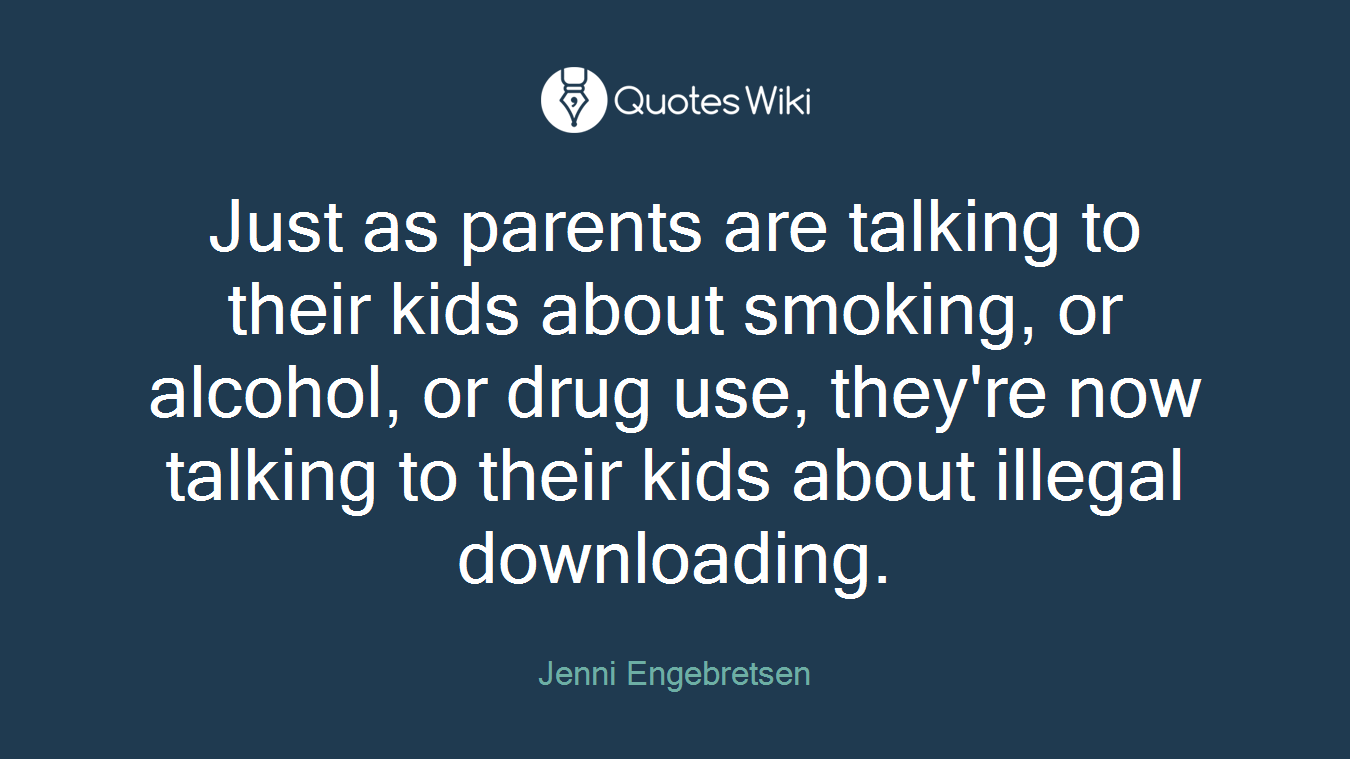 Just as parents are talking to their kids about smoking, or alcohol, or drug use, they're now talking to their kids about illegal downloading.